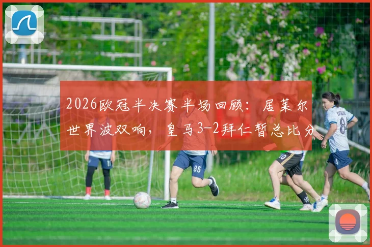 2026欧冠半决赛半场回顾:居莱尔世界波双响,皇马3-2拜仁暂总比分4-4,比赛过程详解与进球回放