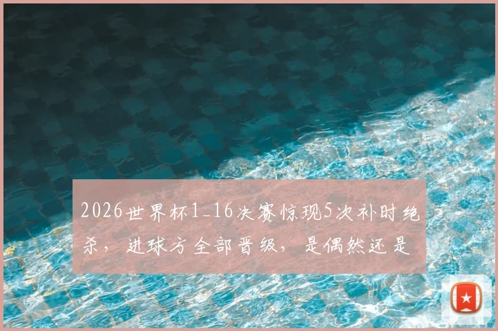 2026世界杯1_16决赛惊现5次补时绝杀，进球方全部晋级，是偶然还是必然规律？