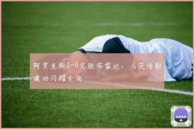 阿贾克斯2-0完胜布雷达，戈茨传射建功闪耀全场