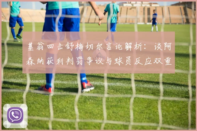 基翁回击舒梅切尔言论解析:谈阿森纳获利判罚争议与球员反应双重标准