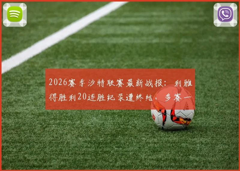 2026赛季沙特联赛最新战报：利雅得胜利20连胜纪录遭终结，多赛一场仍领先利雅得新月5分，附关键比赛复盘及联赛形势分析
