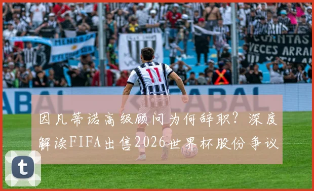 因凡蒂诺高级顾问为何辞职？深度解读FIFA出售2026世界杯股份争议与内部矛盾
