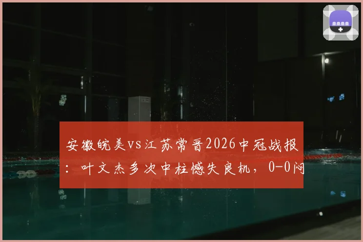 安徽皖美vs江苏常晋2026中冠战报:叶文杰多次中柱憾失良机,0-0闷平解析及皖美赛季前景展望