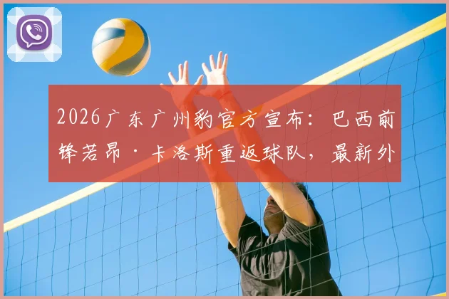 2026广东广州豹官方宣布：巴西前锋若昂·卡洛斯重返球队，最新外援名单及球员数据解析
