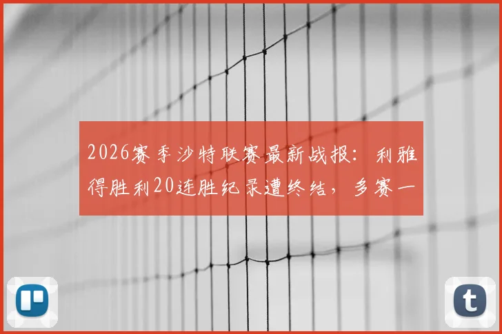 2026赛季沙特联赛最新战报:利雅得胜利20连胜纪录遭终结,多赛一场仍领先利雅得新月5分,附关键比赛复盘及联赛形势分析