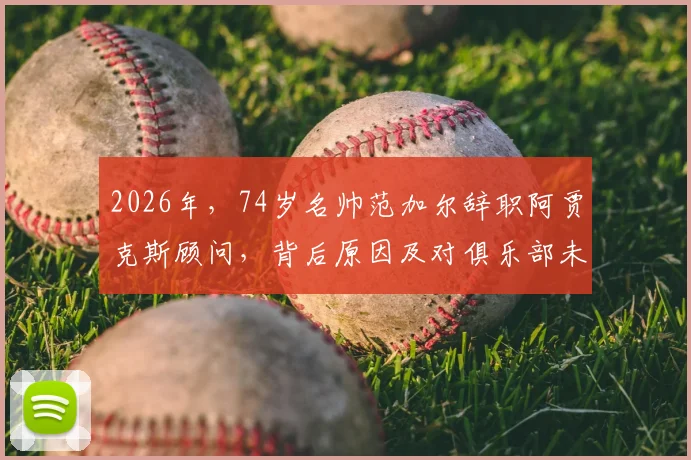 2026年，74岁名帅范加尔辞职阿贾克斯顾问，背后原因及对俱乐部未来影响分析