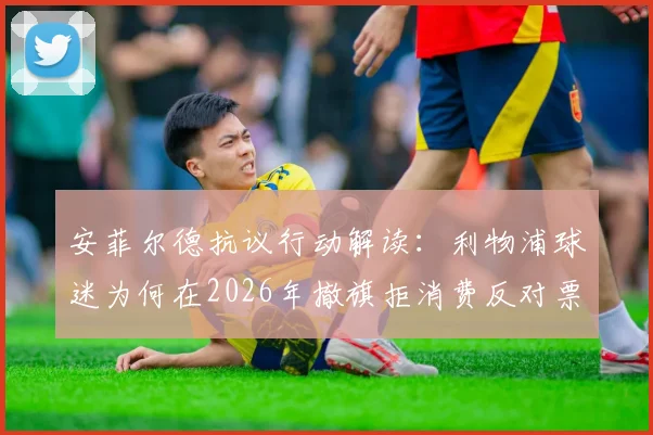 安菲尔德抗议行动解读：利物浦球迷为何在2026年撤旗拒消费反对票价上涨，英超赛场文化面临考验
