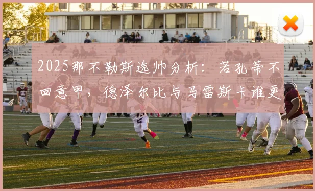 2025那不勒斯选帅分析:若孔蒂不回意甲,德泽尔比与马雷斯卡谁更靠谱?附两人战术特点解读