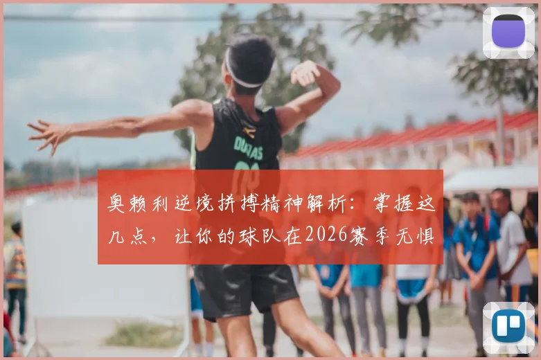 奥赖利逆境拼搏精神解析:掌握这几点,让你的球队在2026赛季无惧任何对手