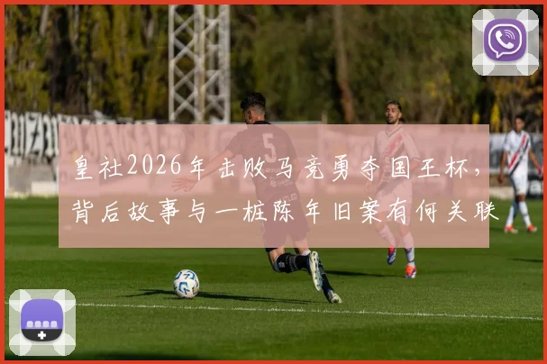 皇社2026年击败马竞勇夺国王杯，背后故事与一桩陈年旧案有何关联？深度回顾两队恩怨