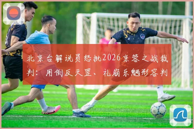 北京台解说员怒批2026京蓉之战裁判：用倒反天罡、礼崩乐魉形容判罚，事件来龙去脉全解析
