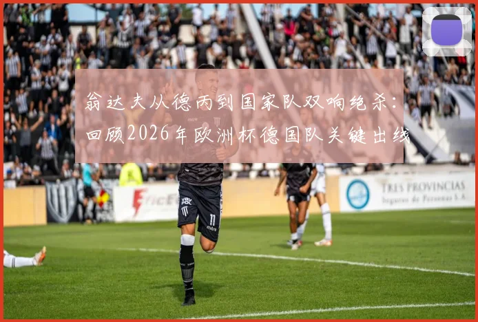 翁达夫从德丙到国家队双响绝杀：回顾2026年欧洲杯德国队关键出线战与球员逆袭之路